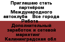 Приглашаю стать партнёром Международного автоклуба - Все города Работа » Дополнительный заработок и сетевой маркетинг   . Калининградская обл.,Калининград г.